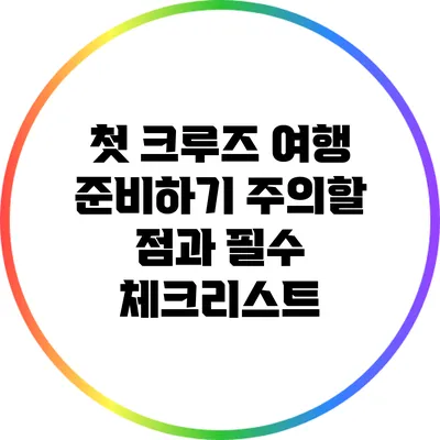첫 크루즈 여행 준비하기: 주의할 점과 필수 체크리스트