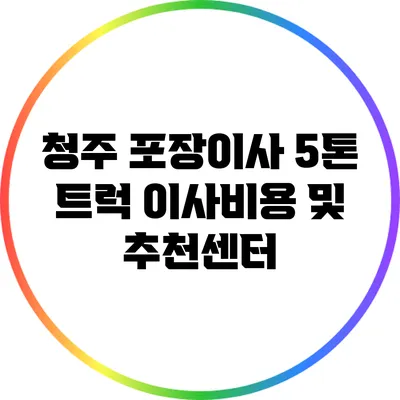 청주 포장이사 5톤 트럭 이사비용 및 추천센터