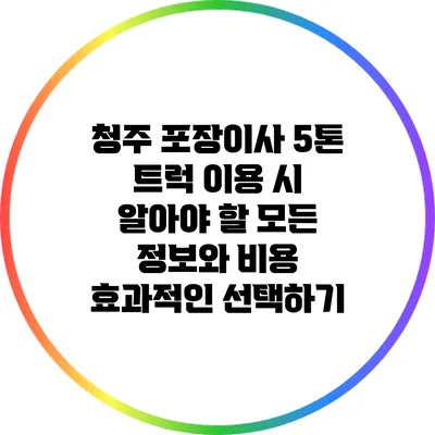 청주 포장이사 5톤 트럭 이용 시 알아야 할 모든 정보와 비용 효과적인 선택하기