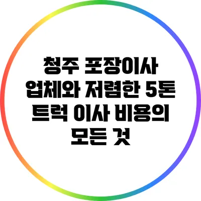 청주 포장이사 업체와 저렴한 5톤 트럭 이사 비용의 모든 것