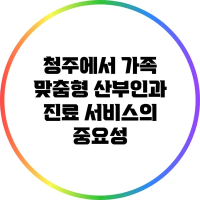 청주에서 가족 맞춤형 산부인과 진료 서비스의 중요성