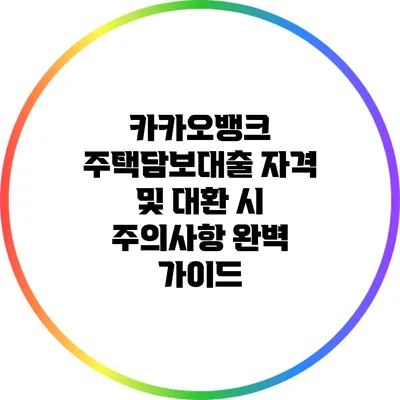 카카오뱅크 주택담보대출 자격 및 대환 시 주의사항 완벽 가이드