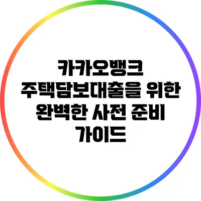 카카오뱅크 주택담보대출을 위한 완벽한 사전 준비 가이드