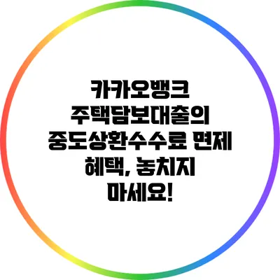 카카오뱅크 주택담보대출의 중도상환수수료 면제 혜택, 놓치지 마세요!