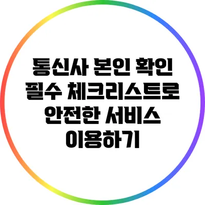 통신사 본인 확인 필수 체크리스트로 안전한 서비스 이용하기