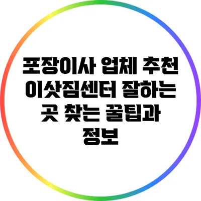 포장이사 업체 추천: 이삿짐센터 잘하는 곳 찾는 꿀팁과 정보