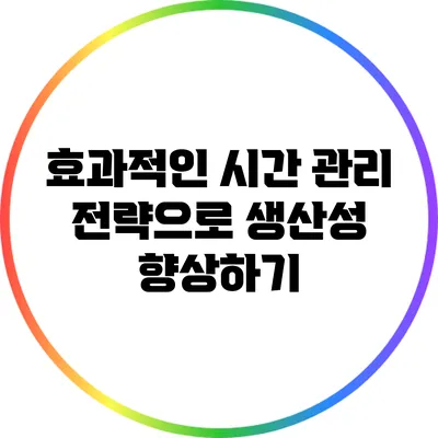 효과적인 시간 관리 전략으로 생산성 향상하기
