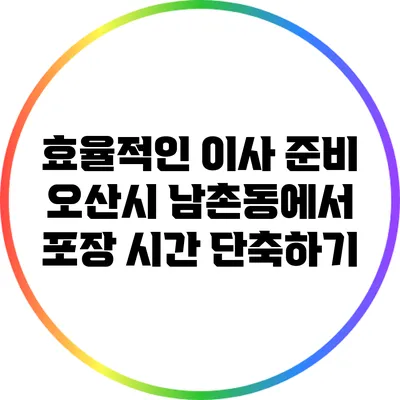 효율적인 이사 준비: 오산시 남촌동에서 포장 시간 단축하기