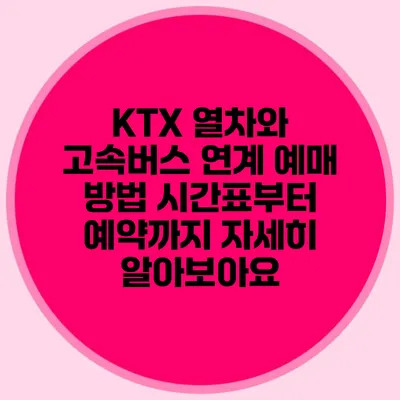 KTX 열차와 고속버스 연계 예매 방법: 시간표부터 예약까지 자세히 알아보아요