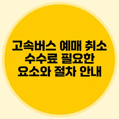 고속버스 예매 취소 수수료: 필요한 요소와 절차 안내