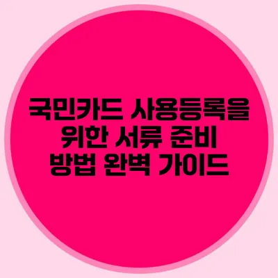 국민카드 사용등록을 위한 서류 준비 방법 완벽 가이드