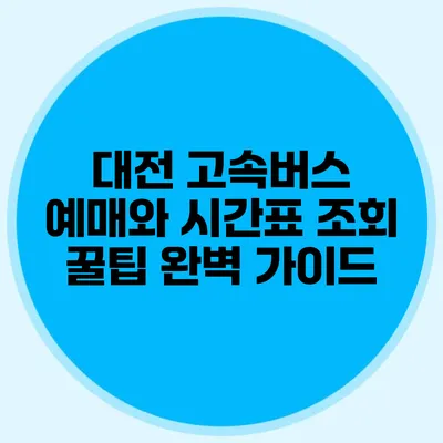 대전 고속버스 예매와 시간표 조회 꿀팁 완벽 가이드