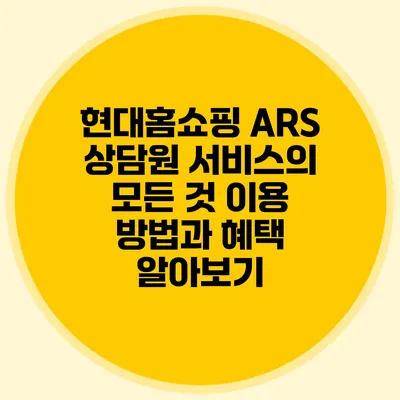 현대홈쇼핑 ARS 상담원 서비스의 모든 것: 이용 방법과 혜택 알아보기
