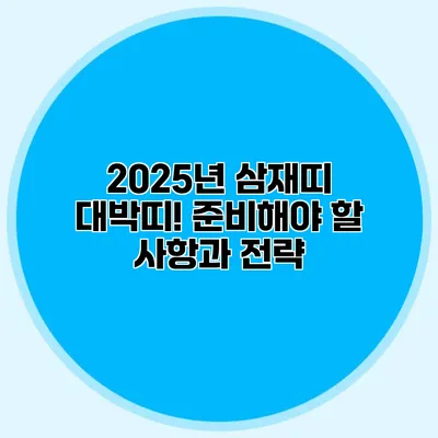 2025년 삼재띠 대박띠! 준비해야 할 사항과 전략