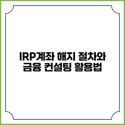 IRP계좌 해지 절차와 금융 컨설팅 활용법