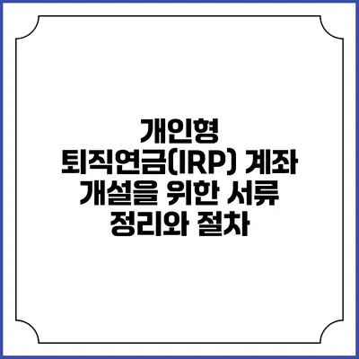 개인형 퇴직연금(IRP) 계좌 개설을 위한 서류 정리와 절차