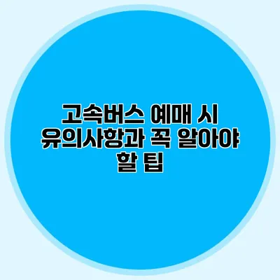 고속버스 예매 시 유의사항과 꼭 알아야 할 팁