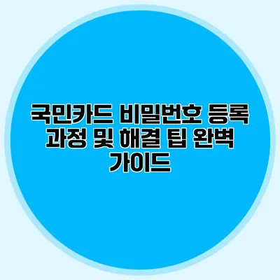 국민카드 비밀번호 등록 과정 및 해결 팁 완벽 가이드