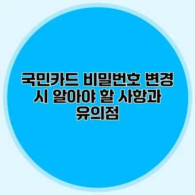 국민카드 비밀번호 변경 시 알아야 할 사항과 유의점