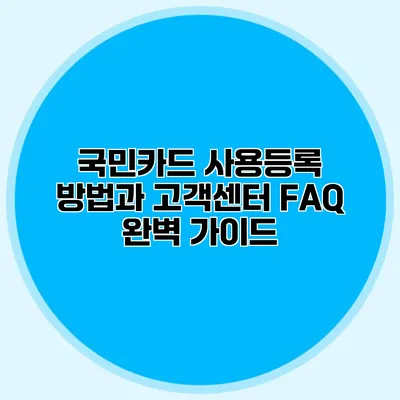 국민카드 사용등록 방법과 고객센터 FAQ 완벽 가이드