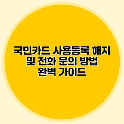 국민카드 사용등록 해지 및 전화 문의 방법 완벽 가이드