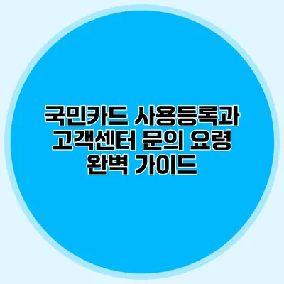 국민카드 사용등록과 고객센터 문의 요령 완벽 가이드