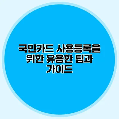 국민카드 사용등록을 위한 유용한 팁과 가이드