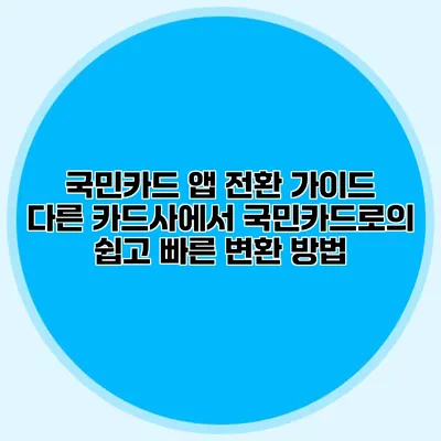 국민카드 앱 전환 가이드: 다른 카드사에서 국민카드로의 쉽고 빠른 변환 방법