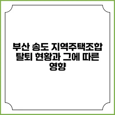 부산 송도 지역주택조합 탈퇴 현황과 그에 따른 영향