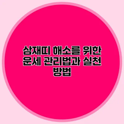 삼재띠 해소를 위한 운세 관리법과 실천 방법