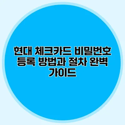 현대 체크카드 비밀번호 등록 방법과 절차 완벽 가이드
