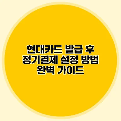 현대카드 발급 후 정기결제 설정 방법 완벽 가이드