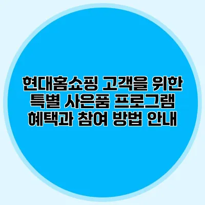 현대홈쇼핑 고객을 위한 특별 사은품 프로그램: 혜택과 참여 방법 안내