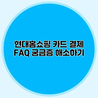 현대홈쇼핑 카드 결제 FAQ: 궁금증 해소하기