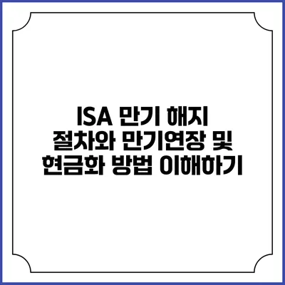 ISA 만기 해지 절차와 만기연장 및 현금화 방법 이해하기