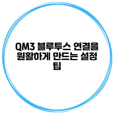 QM3 블루투스 연결을 원활하게 만드는 설정 팁