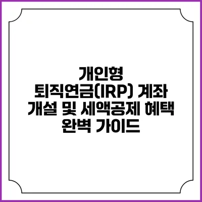 개인형 퇴직연금(IRP) 계좌 개설 및 세액공제 혜택 완벽 가이드