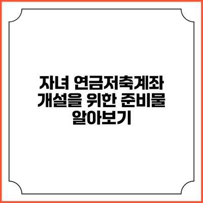 자녀 연금저축계좌 개설을 위한 준비물 알아보기